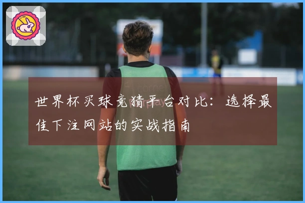 世界杯买球竞猜平台对比：选择最佳下注网站的实战指南