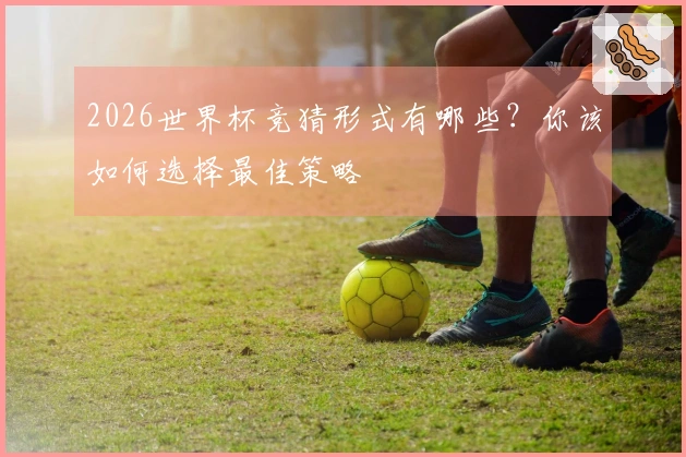 2026世界杯竞猜形式有哪些？你该如何选择最佳策略