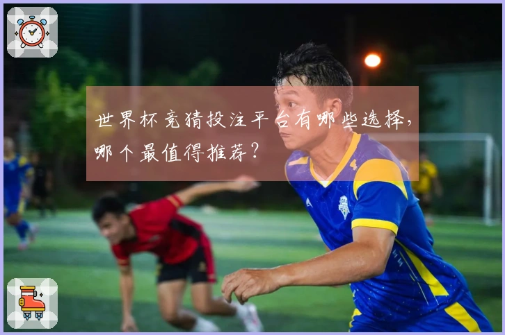 世界杯竞猜投注平台有哪些选择，哪个最值得推荐？