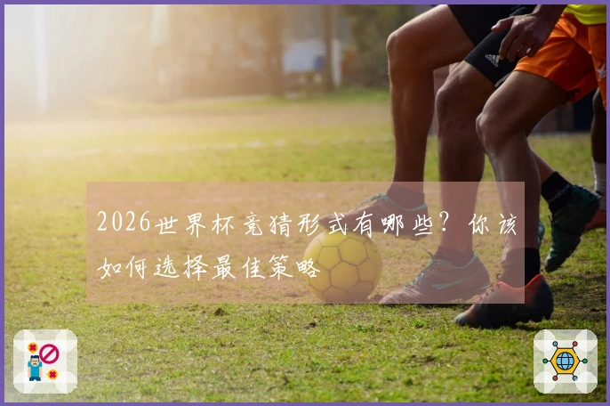 2026世界杯竞猜形式有哪些？你该如何选择最佳策略