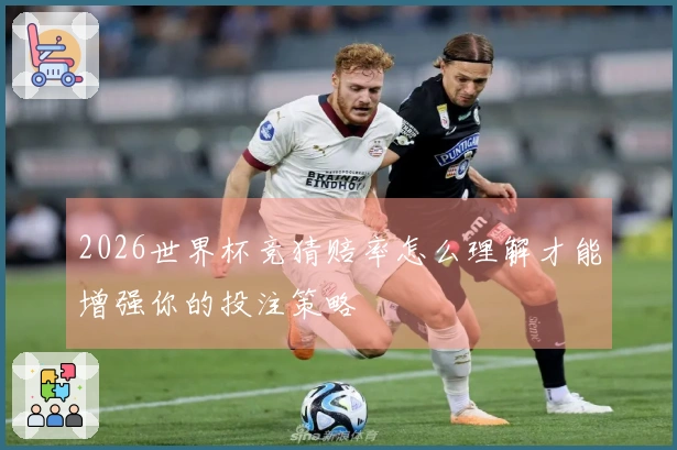 2026世界杯竞猜赔率怎么理解才能增强你的投注策略