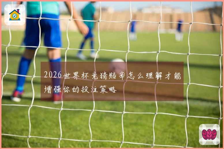 2026世界杯竞猜赔率怎么理解才能增强你的投注策略