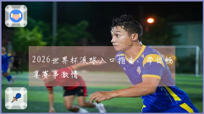 2026世界杯滚球入口指南，带你畅享赛事激情