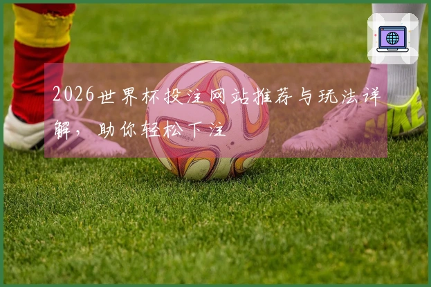 2026世界杯投注网站推荐与玩法详解，助你轻松下注