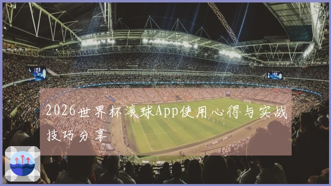 2026世界杯滚球App使用心得与实战技巧分享