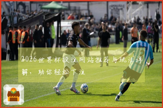 2026世界杯投注网站推荐与玩法详解，助你轻松下注