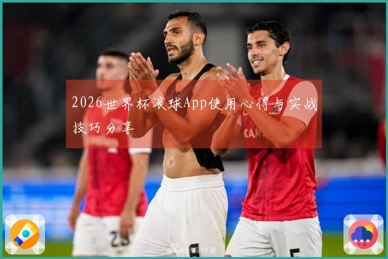2026世界杯滚球App使用心得与实战技巧分享