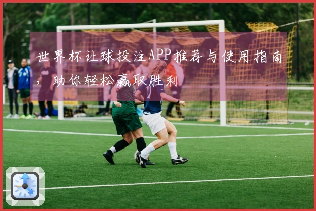 世界杯让球投注APP推荐与使用指南，助你轻松赢取胜利