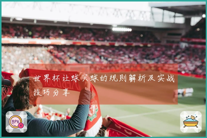 世界杯让球买球的规则解析及实战技巧分享