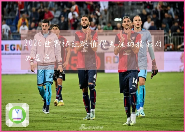 2026世界杯让球值得关注的精彩对决盘点