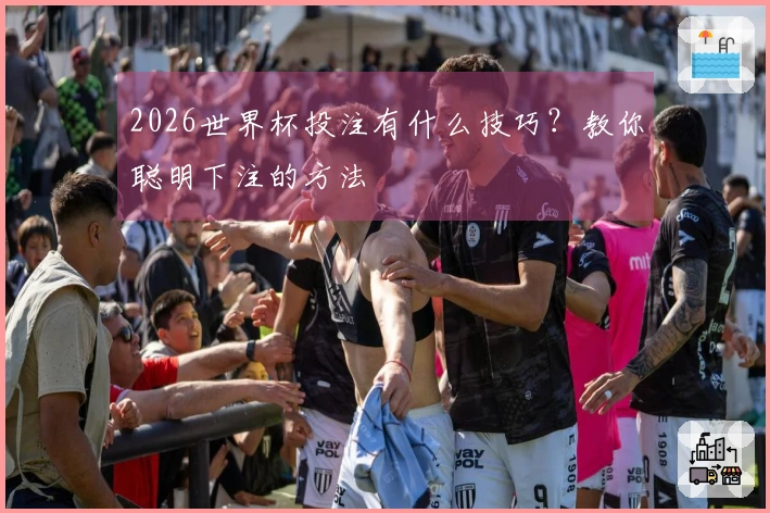 2026世界杯投注有什么技巧？教你聪明下注的方法