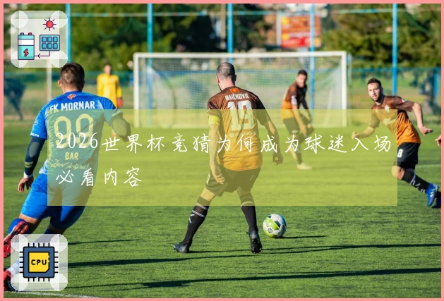 2026世界杯竞猜为何成为球迷入场必看内容