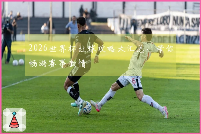 2026世界杯让球攻略大汇总，带你畅游赛事激情
