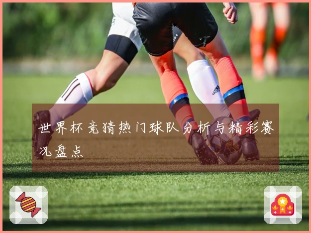 世界杯竞猜热门球队分析与精彩赛况盘点