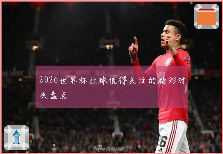 2026世界杯让球值得关注的精彩对决盘点