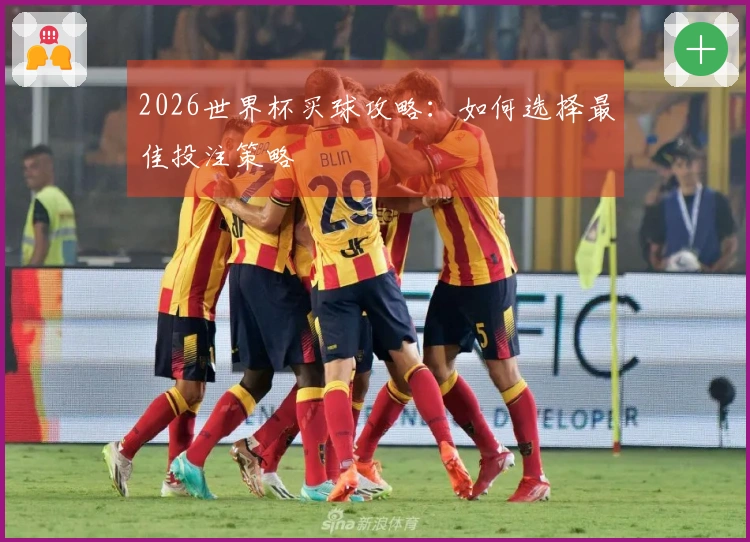 2026世界杯买球攻略：如何选择最佳投注策略