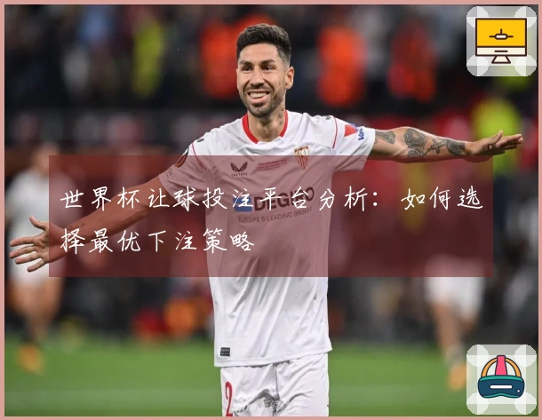 世界杯让球投注平台分析：如何选择最优下注策略
